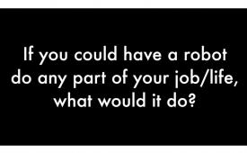 If you could have a robot do any part of your job/life what would you choose?
